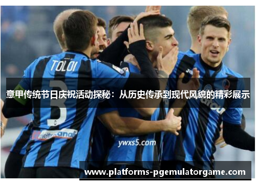 意甲传统节日庆祝活动探秘：从历史传承到现代风貌的精彩展示