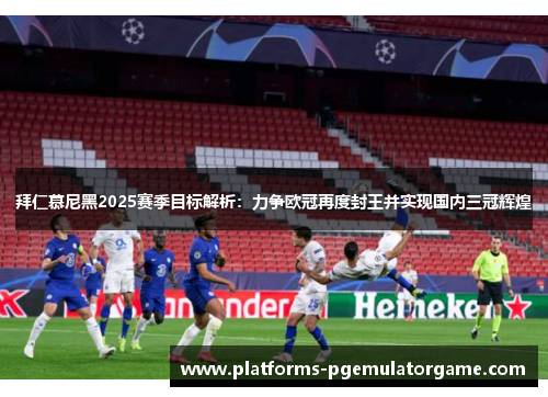 拜仁慕尼黑2025赛季目标解析：力争欧冠再度封王并实现国内三冠辉煌
