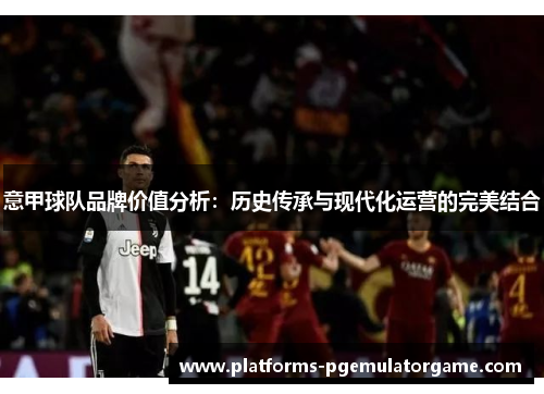 意甲球队品牌价值分析：历史传承与现代化运营的完美结合