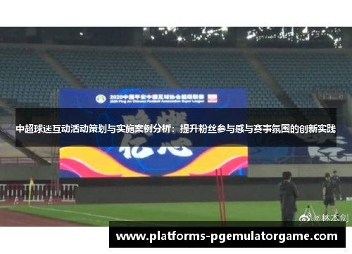 中超球迷互动活动策划与实施案例分析：提升粉丝参与感与赛事氛围的创新实践