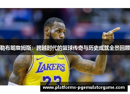 勒布朗詹姆斯：跨越时代的篮球传奇与历史成就全景回顾