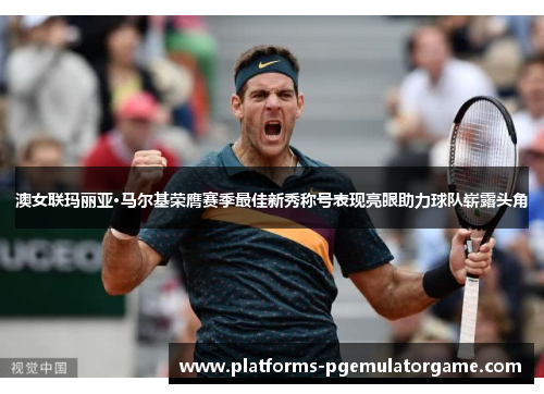 澳女联玛丽亚·马尔基荣膺赛季最佳新秀称号表现亮眼助力球队崭露头角