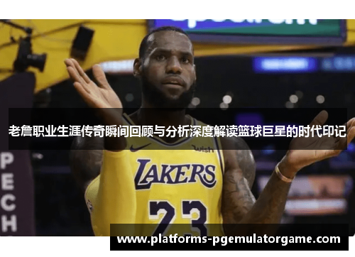 老詹职业生涯传奇瞬间回顾与分析深度解读篮球巨星的时代印记