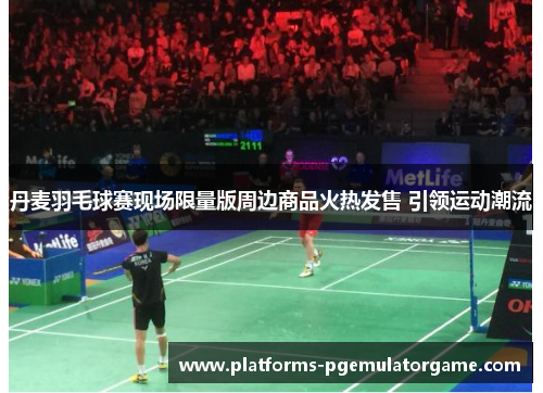 丹麦羽毛球赛现场限量版周边商品火热发售 引领运动潮流