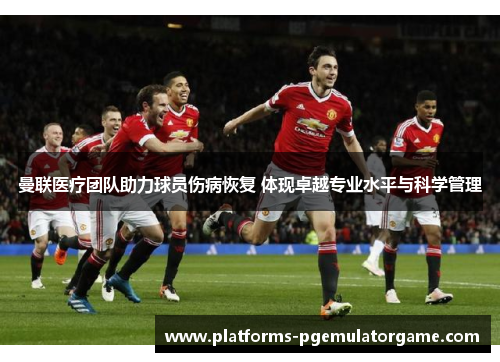 曼联医疗团队助力球员伤病恢复 体现卓越专业水平与科学管理