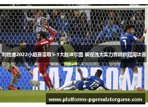 利物浦2022小组赛豪取5-1大胜波尔图 展现强大实力晋级欧冠淘汰赛
