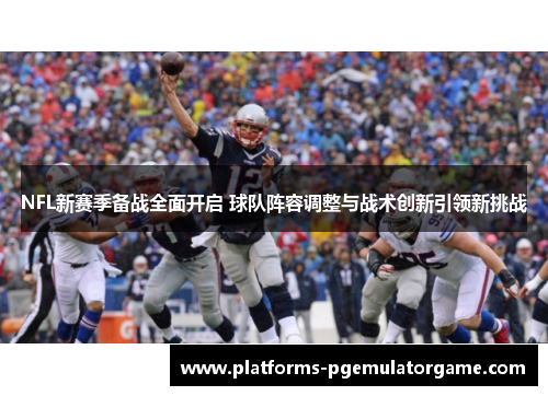 NFL新赛季备战全面开启 球队阵容调整与战术创新引领新挑战 NFL新赛季备战全面开启 球队阵容调整与战术创新引领新挑战