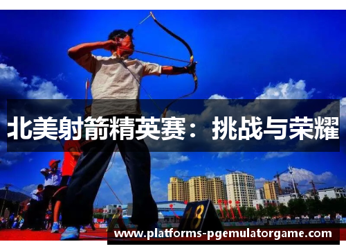 北美射箭精英赛：挑战与荣耀