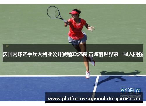 法国网球选手澳大利亚公开赛精彩逆袭 击败前世界第一闯入四强