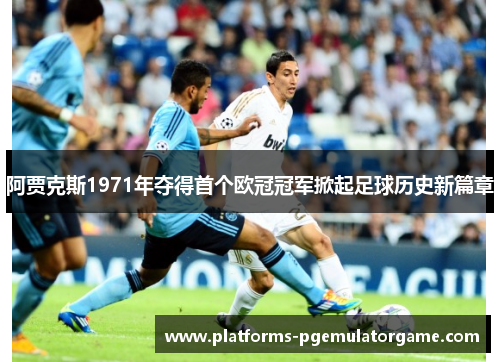 阿贾克斯1971年夺得首个欧冠冠军掀起足球历史新篇章