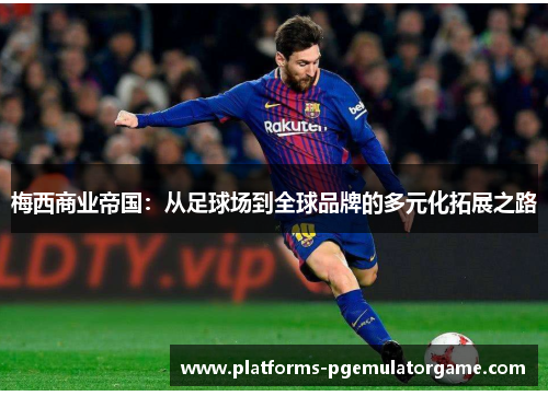梅西商业帝国：从足球场到全球品牌的多元化拓展之路
