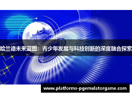 哈兰德未来蓝图：青少年发展与科技创新的深度融合探索