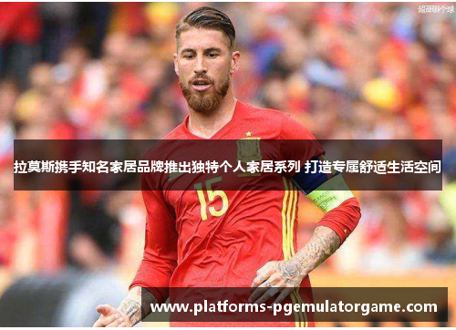 拉莫斯携手知名家居品牌推出独特个人家居系列 打造专属舒适生活空间