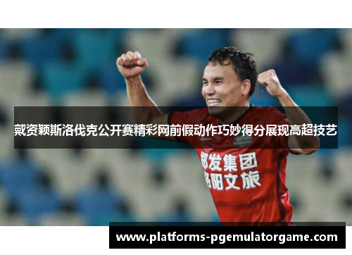 戴资颖斯洛伐克公开赛精彩网前假动作巧妙得分展现高超技艺