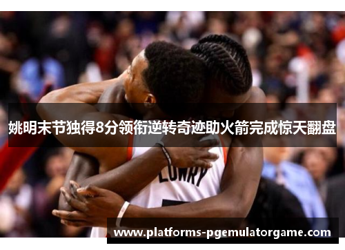 姚明末节独得8分领衔逆转奇迹助火箭完成惊天翻盘