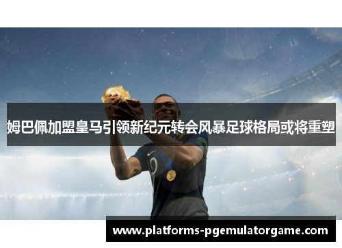 姆巴佩加盟皇马引领新纪元转会风暴足球格局或将重塑 姆巴佩加盟皇马引领新纪元转会风暴足球格局或将重塑