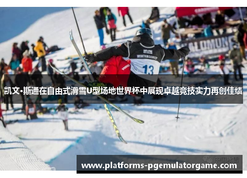 凯文·斯通在自由式滑雪U型场地世界杯中展现卓越竞技实力再创佳绩