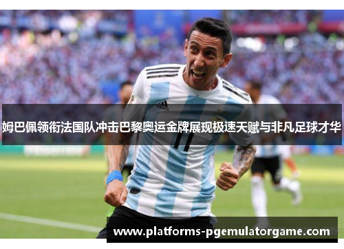 姆巴佩领衔法国队冲击巴黎奥运金牌展现极速天赋与非凡足球才华