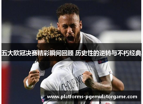 五大欧冠决赛精彩瞬间回顾 历史性的逆转与不朽经典