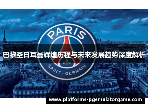 巴黎圣日耳曼辉煌历程与未来发展趋势深度解析