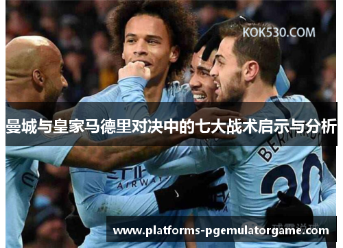 曼城与皇家马德里对决中的七大战术启示与分析