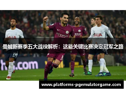 曼城新赛季五大战役解析：这些关键比赛决定冠军之路