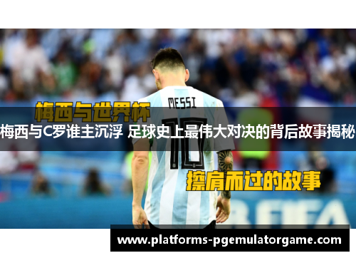 梅西与C罗谁主沉浮 足球史上最伟大对决的背后故事揭秘