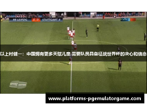 以上村健一：中国拥有更多天赋儿童 需要队员具备征战世界杯的决心和信念