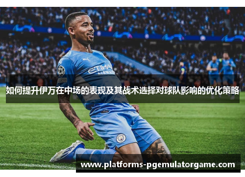 如何提升伊万在中场的表现及其战术选择对球队影响的优化策略