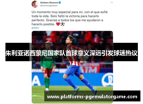 朱利亚诺西蒙尼国家队首球意义深远引发球迷热议