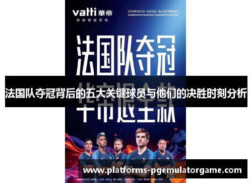 法国队夺冠背后的五大关键球员与他们的决胜时刻分析 法国队夺冠背后的五大关键球员与他们的决胜时刻分析
