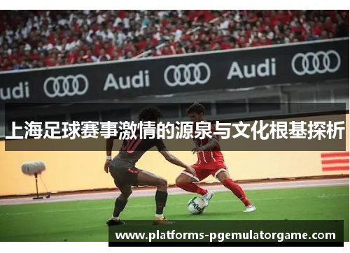 上海足球赛事激情的源泉与文化根基探析
