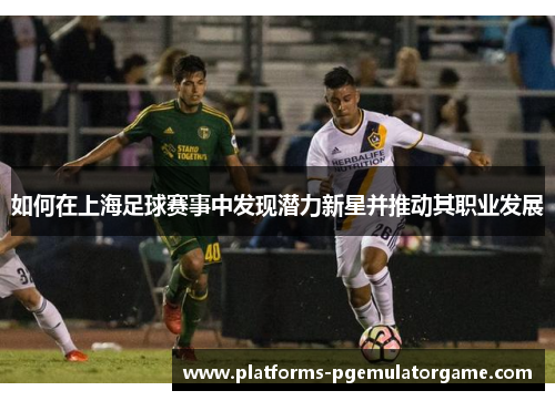 如何在上海足球赛事中发现潜力新星并推动其职业发展