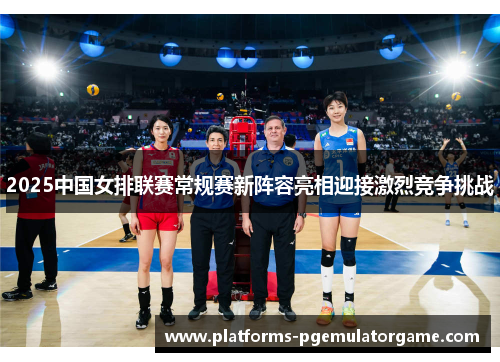 2025中国女排联赛常规赛新阵容亮相迎接激烈竞争挑战