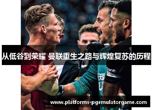 从低谷到荣耀 曼联重生之路与辉煌复苏的历程