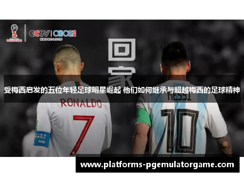 受梅西启发的五位年轻足球明星崛起 他们如何继承与超越梅西的足球精神