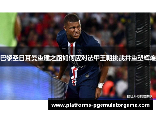 巴黎圣日耳曼重建之路如何应对法甲王朝挑战并重塑辉煌