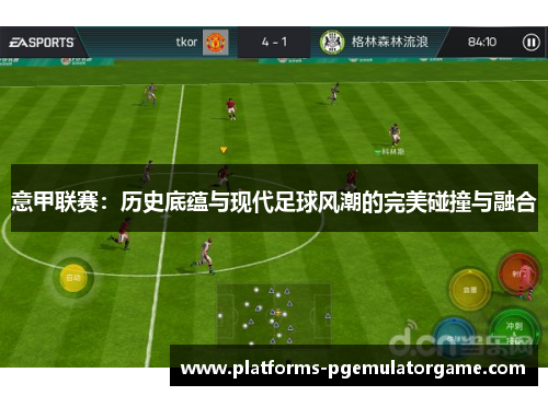 意甲联赛：历史底蕴与现代足球风潮的完美碰撞与融合