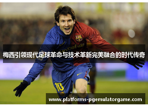 梅西引领现代足球革命与技术革新完美融合的时代传奇