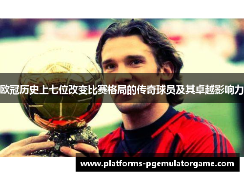 欧冠历史上七位改变比赛格局的传奇球员及其卓越影响力