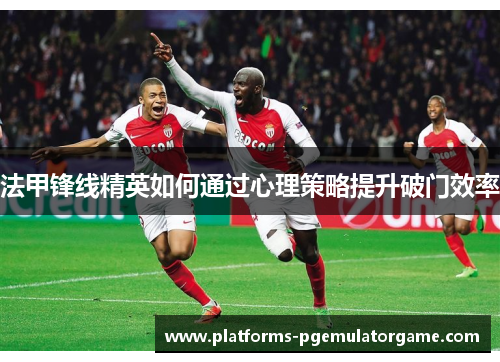 法甲锋线精英如何通过心理策略提升破门效率