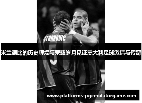 米兰德比的历史辉煌与荣耀岁月见证意大利足球激情与传奇