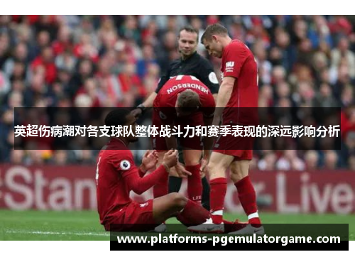 英超伤病潮对各支球队整体战斗力和赛季表现的深远影响分析