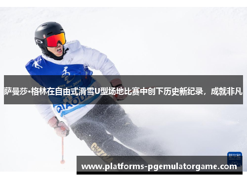 萨曼莎·格林在自由式滑雪U型场地比赛中创下历史新纪录，成就非凡