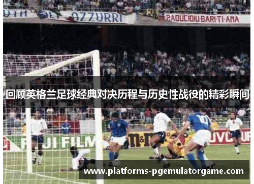 回顾英格兰足球经典对决历程与历史性战役的精彩瞬间