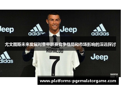 尤文图斯未来发展对意甲联赛竞争格局和市场影响的深远探讨