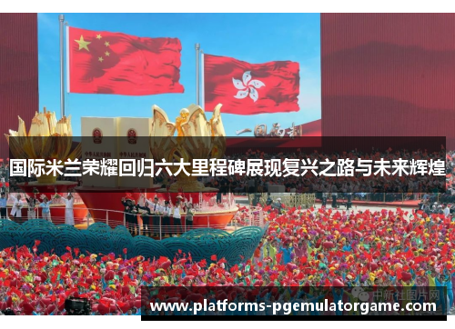 国际米兰荣耀回归六大里程碑展现复兴之路与未来辉煌