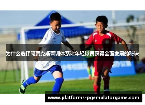 为什么选择阿贾克斯青训体系让年轻球员获得全面发展的秘诀