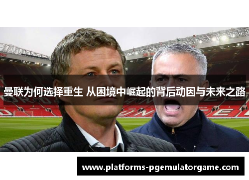 曼联为何选择重生 从困境中崛起的背后动因与未来之路