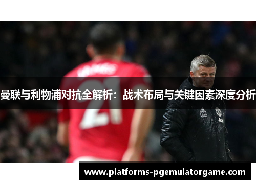 曼联与利物浦对抗全解析：战术布局与关键因素深度分析